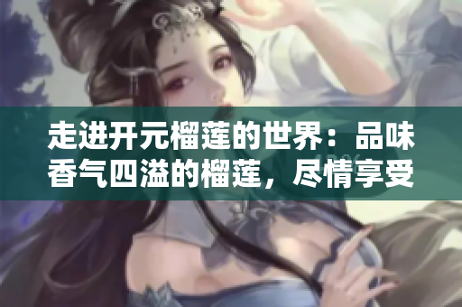 走进开元榴莲的世界：品味香气四溢的榴莲，尽情享受美食盛宴
