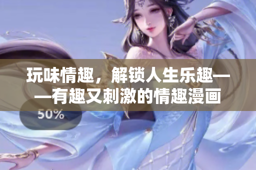 玩味情趣，解锁人生乐趣——有趣又刺激的情趣漫画