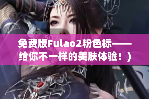 免费版Fulao2粉色标——给你不一样的美肤体验！)