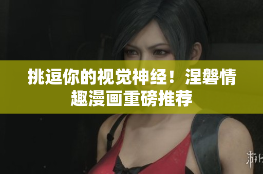 挑逗你的视觉神经！涅磐情趣漫画重磅推荐