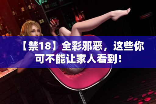 【禁18】全彩邪恶，这些你可不能让家人看到！