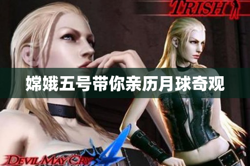嫦娥五号带你亲历月球奇观