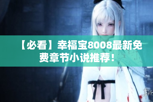 【必看】幸福宝8008最新免费章节小说推荐！