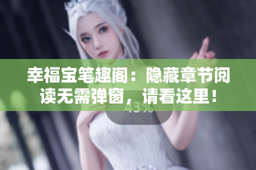 幸福宝笔趣阁：隐藏章节阅读无需弹窗，请看这里！