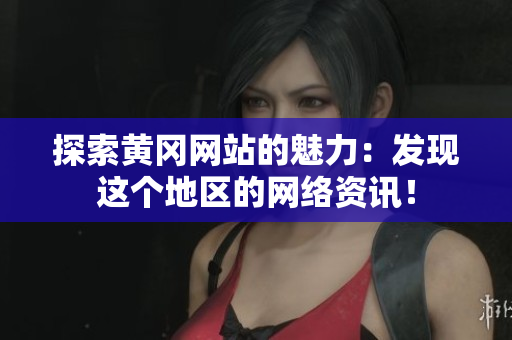探索黄冈网站的魅力：发现这个地区的网络资讯！