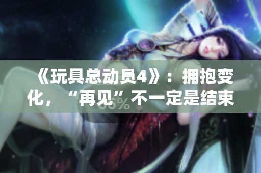 《玩具总动员4》：拥抱变化，“再见”不一定是结束