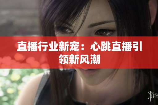 直播行业新宠：心跳直播引领新风潮