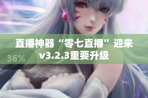 直播神器“零七直播”迎来v3.2.3重要升级