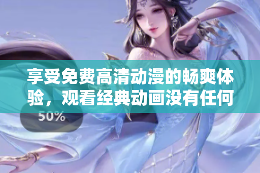 享受免费高清动漫的畅爽体验，观看经典动画没有任何压力！