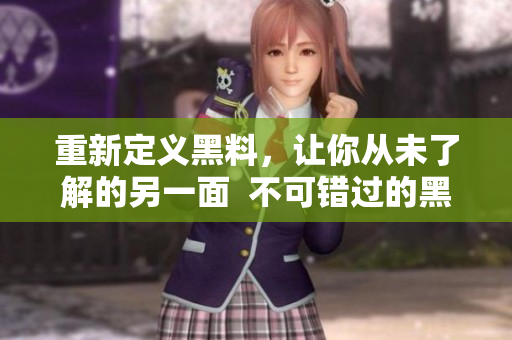 重新定义黑料，让你从未了解的另一面  不可错过的黑料社