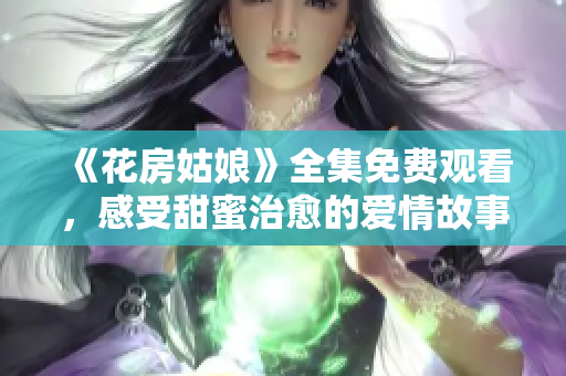 《花房姑娘》全集免费观看，感受甜蜜治愈的爱情故事