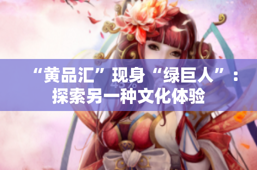 “黄品汇”现身“绿巨人”：探索另一种文化体验
