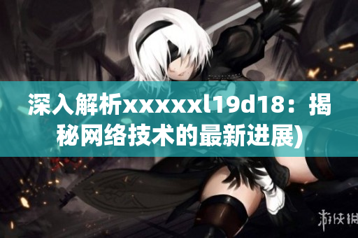 深入解析xxxxxl19d18：揭秘网络技术的最新进展)