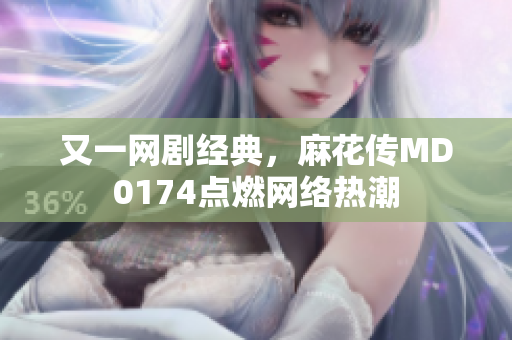 又一网剧经典，麻花传MD0174点燃网络热潮