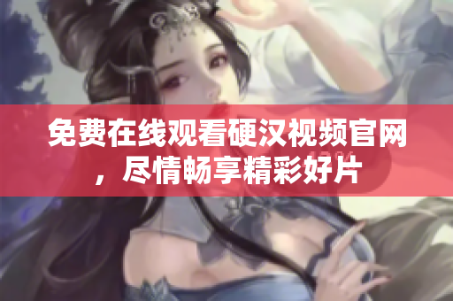 免费在线观看硬汉视频官网，尽情畅享精彩好片