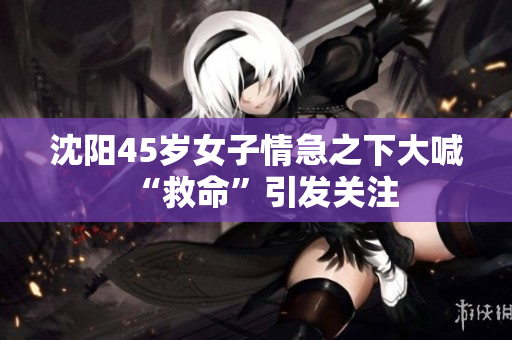 沈阳45岁女子情急之下大喊“救命”引发关注