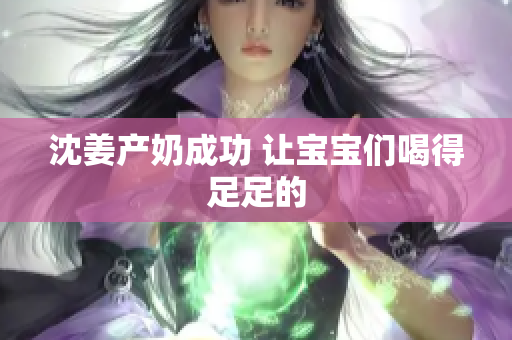 沈姜产奶成功 让宝宝们喝得足足的