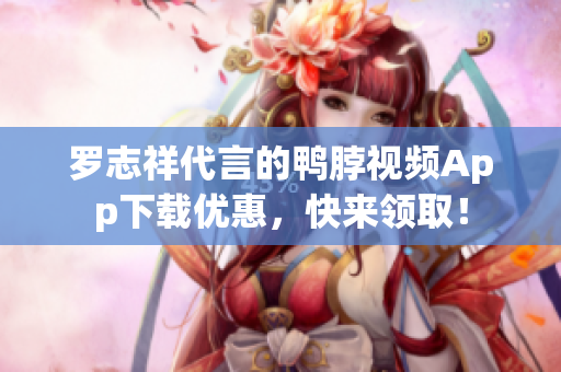 罗志祥代言的鸭脖视频App下载优惠，快来领取！