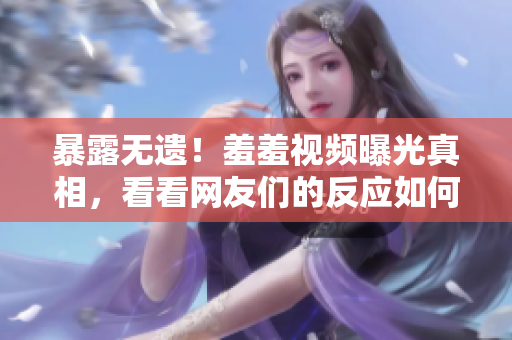 暴露无遗！羞羞视频曝光真相，看看网友们的反应如何