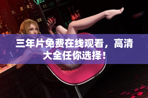 三年片免费在线观看，高清大全任你选择！