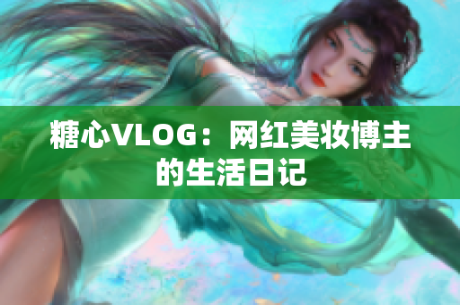糖心VLOG：网红美妆博主的生活日记