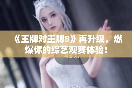 《王牌对王牌8》再升级，燃爆你的综艺观赛体验！