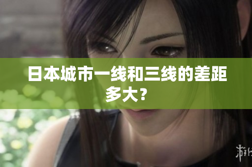 日本城市一线和三线的差距多大？