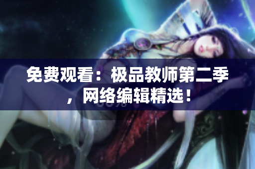 免费观看：极品教师第二季，网络编辑精选！