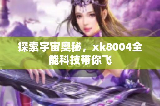 探索宇宙奥秘，xk8004全能科技带你飞