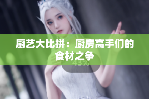 厨艺大比拼：厨房高手们的食材之争