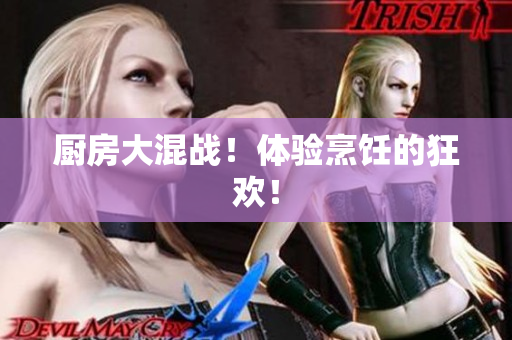 厨房大混战！体验烹饪的狂欢！