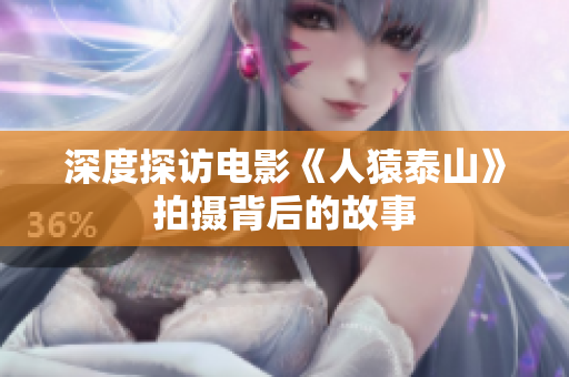 深度探访电影《人猿泰山》拍摄背后的故事