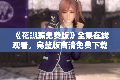《花蝴蝶免费版》全集在线观看，完整版高清免费下载！