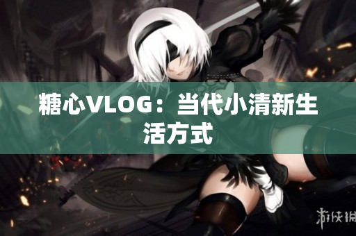 糖心VLOG：当代小清新生活方式