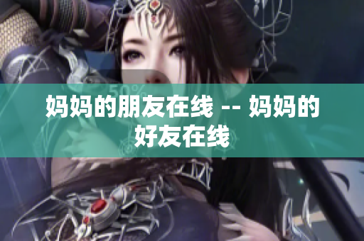 妈妈的朋友在线 -- 妈妈的好友在线