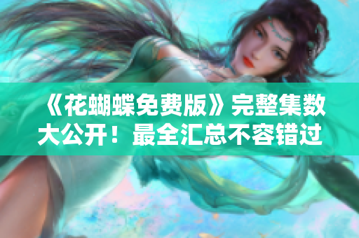 《花蝴蝶免费版》完整集数大公开！最全汇总不容错过！