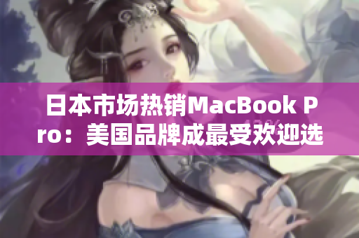 日本市场热销MacBook Pro：美国品牌成最受欢迎选择