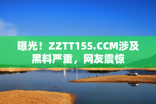 曝光！ZZTT155.CCM涉及黑料严重，网友震惊