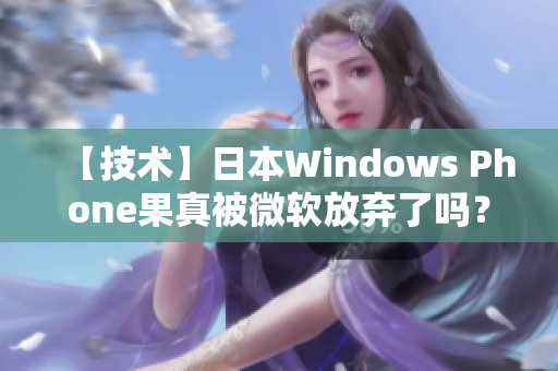 【技术】日本Windows Phone果真被微软放弃了吗？
