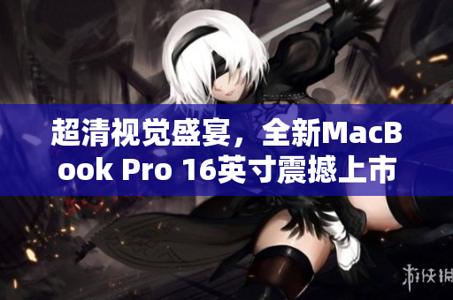 超清视觉盛宴，全新MacBook Pro 16英寸震撼上市！
