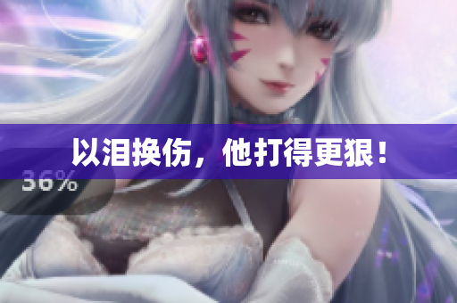 以泪换伤，他打得更狠！