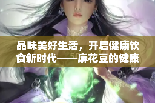 品味美好生活，开启健康饮食新时代——麻花豆的健康营养之旅