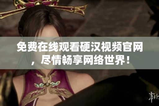 免费在线观看硬汉视频官网，尽情畅享网络世界！