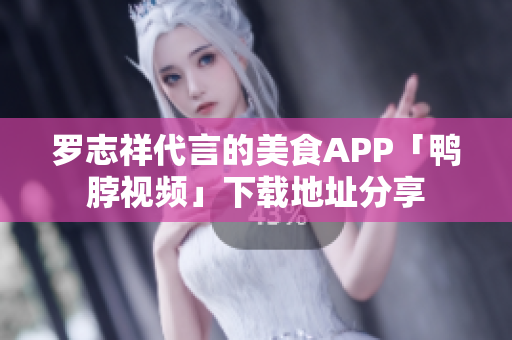 罗志祥代言的美食APP「鸭脖视频」下载地址分享