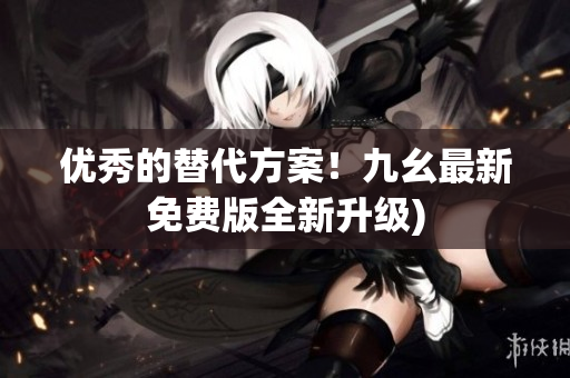 优秀的替代方案！九幺最新免费版全新升级)