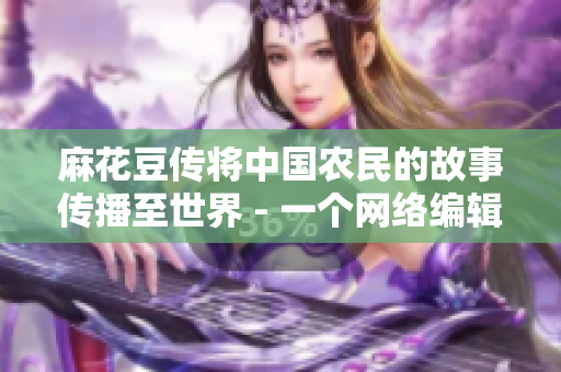 麻花豆传将中国农民的故事传播至世界 - 一个网络编辑的报道