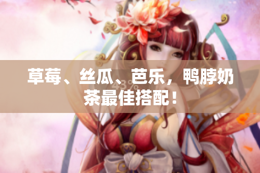 草莓、丝瓜、芭乐，鸭脖奶茶最佳搭配！