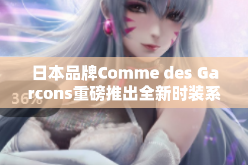日本品牌Comme des Garcons重磅推出全新时装系列