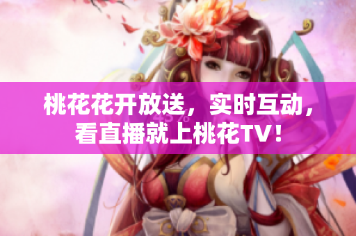 桃花花开放送，实时互动，看直播就上桃花TV！
