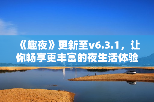 《趣夜》更新至v6.3.1，让你畅享更丰富的夜生活体验